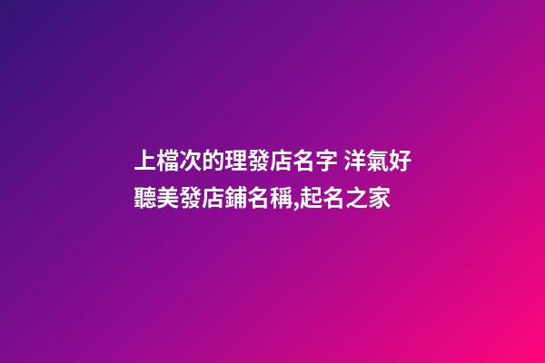 上檔次的理發店名字 洋氣好聽美發店鋪名稱,起名之家-第1張-店鋪起名-玄機派